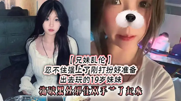 兄妹乱伦忍不住强上了刚打扮好准备出去玩的19岁妹妹撕破黑丝绑住双手艹了起来