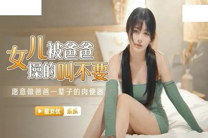 星空传媒XKG030性感女儿被爸爸操▌乐乐▌后入蜜尻激怼骚穴好爽愿意做爸爸一辈子的肉便器