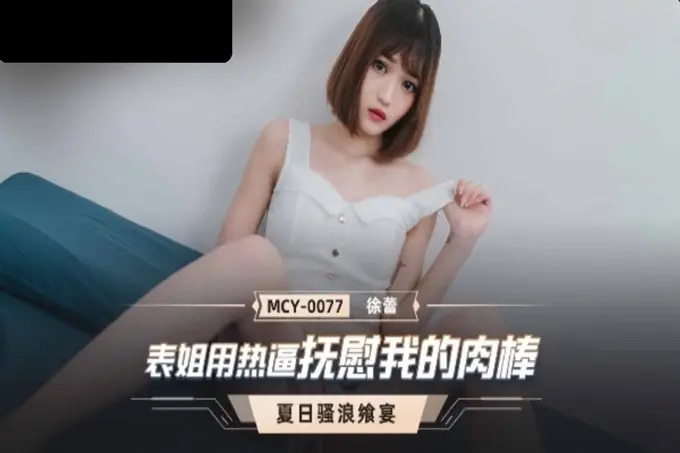 国产AV麻豆传媒MCY0077表姐用热逼抚慰我的肉棒徐蕾