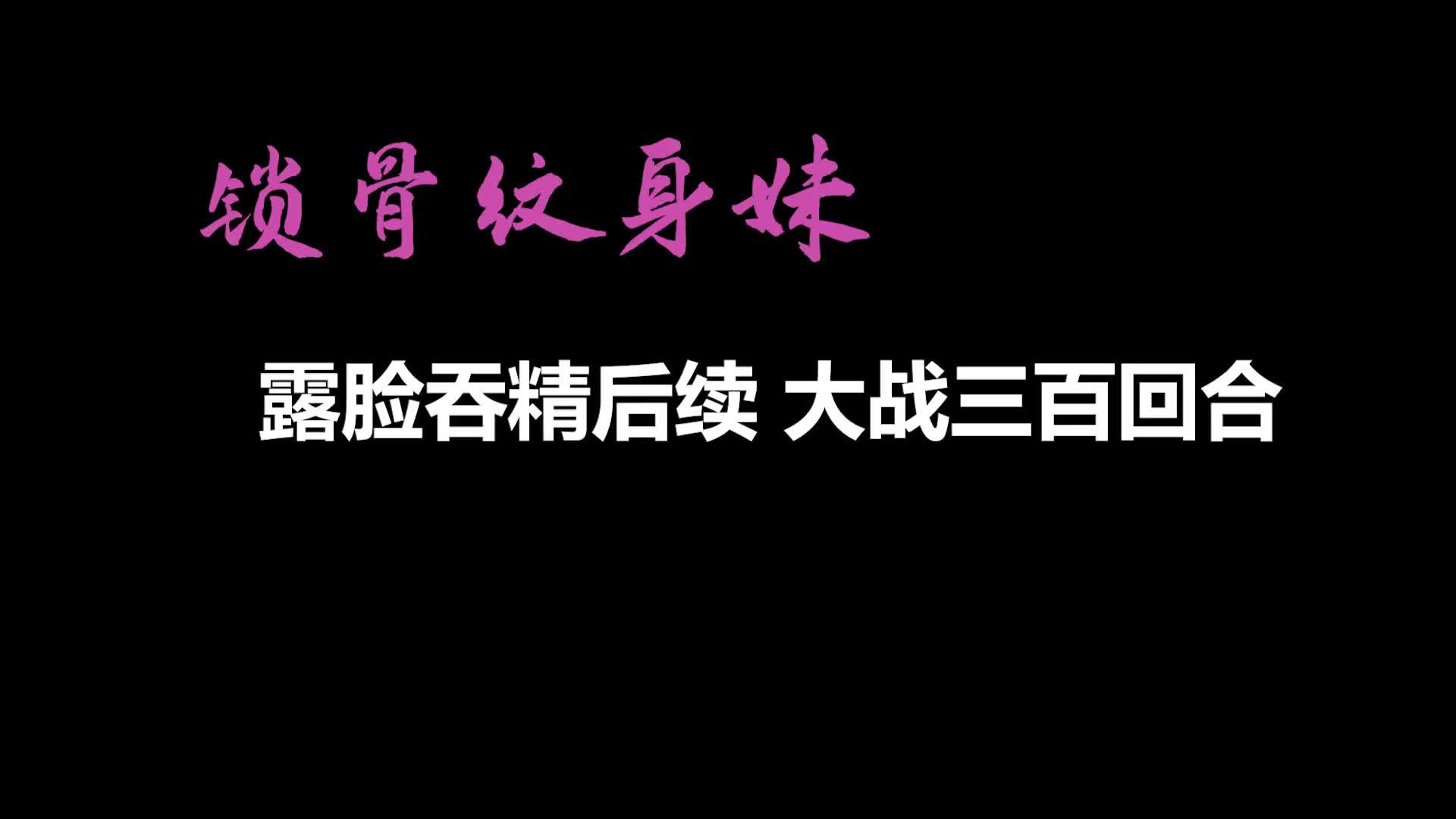 自制字幕系列之AI画质增强锁骨纹身妹终章-露脸吞精后续大战三百回合外挂字幕